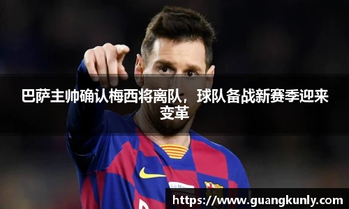 巴萨主帅确认梅西将离队，球队备战新赛季迎来变革