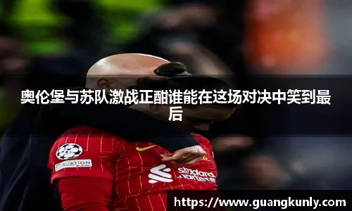 奥伦堡与苏队激战正酣谁能在这场对决中笑到最后