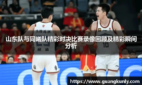 山东队与同曦队精彩对决比赛录像回顾及精彩瞬间分析