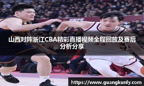 山西对阵浙江CBA精彩直播视频全程回放及赛后分析分享