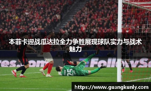 本菲卡迎战瓜达拉全力争胜展现球队实力与战术魅力
