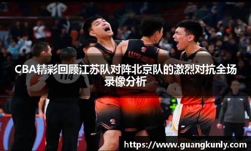 CBA精彩回顾江苏队对阵北京队的激烈对抗全场录像分析