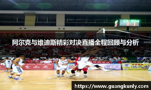 阿尔克与维迪斯精彩对决直播全程回顾与分析
