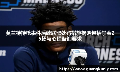 莫兰特持枪事件后续联盟处罚措施揭晓包括禁赛25场与心理咨询要求