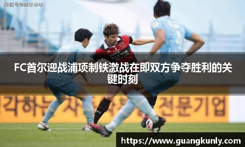 FC首尔迎战浦项制铁激战在即双方争夺胜利的关键时刻