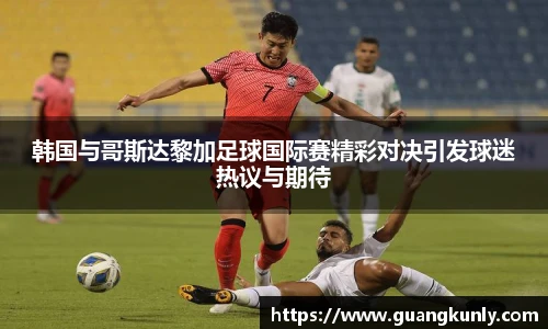 韩国与哥斯达黎加足球国际赛精彩对决引发球迷热议与期待