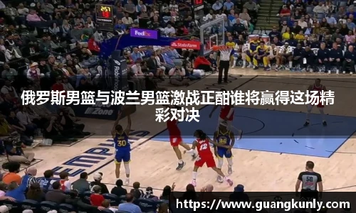 俄罗斯男篮与波兰男篮激战正酣谁将赢得这场精彩对决
