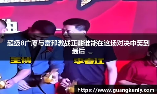 超级8广厦与富邦激战正酣谁能在这场对决中笑到最后