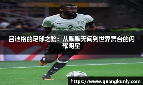 吕迪格的足球之路：从默默无闻到世界舞台的闪耀明星